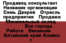 Продавец-консультант › Название организации ­ Семь Дверей › Отрасль предприятия ­ Продажи › Минимальный оклад ­ 40 000 - Все города Работа » Вакансии   . Алтайский край,Алейск г.